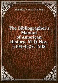 The Bibliographer's Manual of American History: M-Q. Nos. 3104-4527. 1908