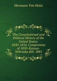 The Constitutional and Political History of the United States: 1850-1854. Compromise of 1850-Kansas-Nebraska Bill. 1885