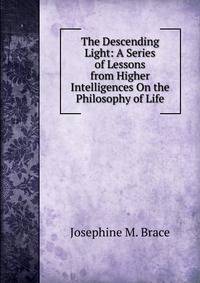 The Descending Light: A Series of Lessons from Higher Intelligences On the Philosophy of Life