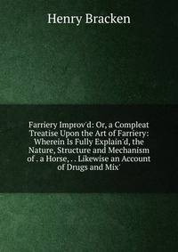 Farriery Improv'd: Or, a Compleat Treatise Upon the Art of Farriery: Wherein Is Fully Explain'd, the Nature, Structure and Mechanism of . a Horse, . . Likewise an Account of Drugs and Mix'