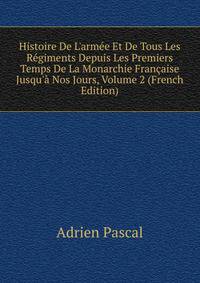 Histoire De L'arm?e Et De Tous Les R?giments Depuis Les Premiers Temps De La Monarchie Fran?aise Jusqu'? Nos Jours, Volume 2 (French Edition)