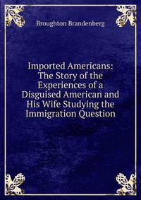 Imported Americans: The Story of the Experiences of a Disguised American and His Wife Studying the Immigration Question