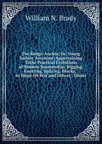 The Kedge-Anchor, Or, Young Sailors' Assistant: Appertaining Tothe Practical Evolutions of Modern Seamanship, Rigging, Knotting, Splicing, Blocks, . to Ships-Of-War and Others ; Illustr