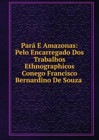 Para E Amazonas: Pelo Encarregado Dos Trabalhos Ethnographicos Conego Francisco Bernardino De Souza .
