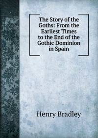 The Story of the Goths: From the Earliest Times to the End of the Gothic Dominion in Spain