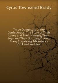 Three Daughters of the Confederacy: The Story of Their Loves and Their Hatreds, Their Joys and Their Sorrows, During Many Surprising Adventures On Land and Sea