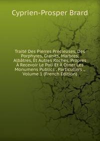 Traite Des Pierres Precieuses, Des Porphyres, Granits, Marbres, Albatres, Et Autres Roches, Propres A Recevoir Le Poli Et A Orner Les Monumens Publics . Particuliers ., Volume 1 (French Edition)