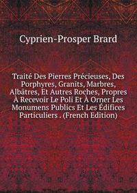 Traite Des Pierres Precieuses, Des Porphyres, Granits, Marbres, Albatres, Et Autres Roches, Propres A Recevoir Le Poli Et A Orner Les Monumens Publics Et Les Edifices Particuliers . (French Edition)
