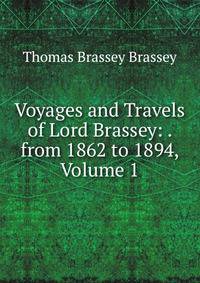 Voyages and Travels of Lord Brassey: . from 1862 to 1894, Volume 1