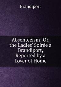 Absenteeism: Or, the Ladies' Soir?e a Brandiport, Reported by a Lover of Home