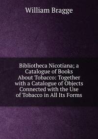 Bibliotheca Nicotiana; a Catalogue of Books About Tobacco: Together with a Catalogue of Objects Connected with the Use of Tobacco in All Its Forms