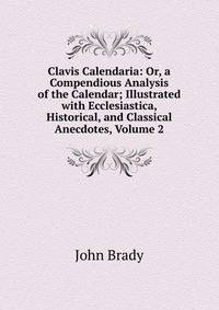 Clavis Calendaria: Or, a Compendious Analysis of the Calendar; Illustrated with Ecclesiastica, Historical, and Classical Anecdotes, Volume 2