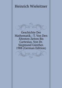 Geschichte Der Mathematik.: T. Von Den Altesten Zeiten Bis Cartesius, Von Dr. Siegmund Gunther. 1908 (German Edition)