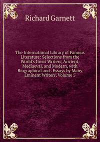 The International Library of Famous Literature: Selections from the World's Great Writers, Ancient, Mediaeval, and Modern, with Biographical and . Essays by Many Eminent Writers, Volume 5