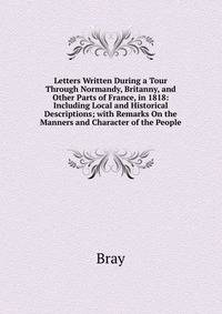 Letters Written During a Tour Through Normandy, Britanny, and Other Parts of France, in 1818: Including Local and Historical Descriptions; with Remarks On the Manners and Character of the People