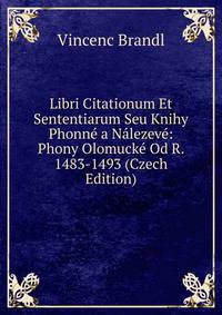 Libri Citationum Et Sententiarum Seu Knihy Phonne a Nalezeve: Phony Olomucke Od R. 1483-1493 (Czech Edition)