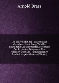Die Thiericshen Sic Parasiten Des Menschen: Im Anhang Tabellen Enthaltend Die Wichtigsten Merkmale Der Parasiten, Diagnosen Und Angaben Uber Die . Pathologischen Erscheinungen (German Edition)