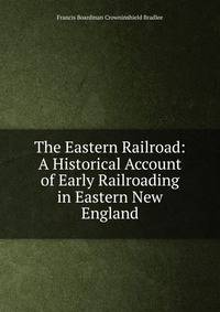 The Eastern Railroad: A Historical Account of Early Railroading in Eastern New England
