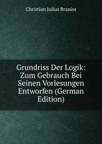 Grundriss Der Logik: Zum Gebrauch Bei Seinen Vorlesungen Entworfen (German Edition)