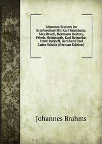 Johannes Brahms Im Briefwechsel Mit Karl Reinthaler, Max Bruch, Hermann Deiters, Friedr. Heimsoeth, Karl Reinecke, Ernst Rudorff, Bernhard Und Luise Scholz (German Edition)