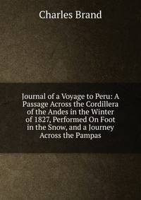 Journal of a Voyage to Peru: A Passage Across the Cordillera of the Andes in the Winter of 1827, Performed On Foot in the Snow, and a Journey Across the Pampas