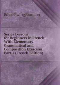 Series Lessons for Beginners in French: With Elementary Grammatical and Composition Exercises, Part 1 (French Edition)