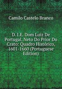 D. I.E. Dom Luiz De Portugal, Neto Do Prior Do Crato: Quadro Historico, 1601-1660 (Portuguese Edition)