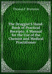 The Druggist'S Hand-Book of Practical Receipts: A Manual for the Use of the Chemist and Medical Practitioner