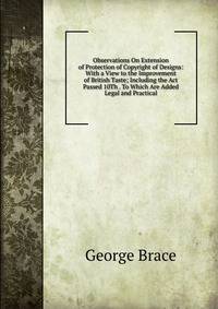 Observations On Extension of Protection of Copyright of Designs: With a View to the Improvement of British Taste; Including the Act Passed 10Th . To Which Are Added Legal and Practical