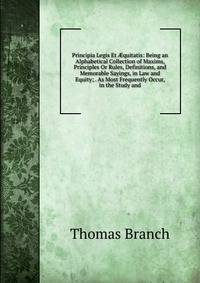Principia Legis Et ?quitatis: Being an Alphabetical Collection of Maxims, Principles Or Rules, Definitions, and Memorable Sayings, in Law and Equity; . As Most Frequently Occur, in the Study and
