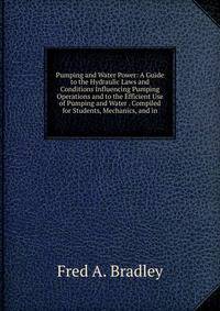 Pumping and Water Power: A Guide to the Hydraulic Laws and Conditions Influencing Pumping Operations and to the Efficient Use of Pumping and Water . Compiled for Students, Mechanics, and in