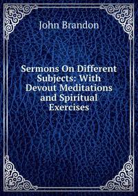 Sermons On Different Subjects: With Devout Meditations and Spiritual Exercises