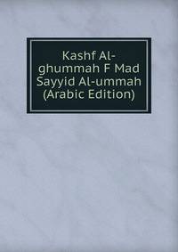 Kashf Al-ghummah F Mad Sayyid Al-ummah (Arabic Edition)