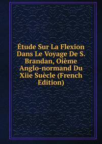 Etude Sur La Flexion Dans Le Voyage De S. Brandan, Oieme Anglo-normand Du Xiie Suecle (French Edition)