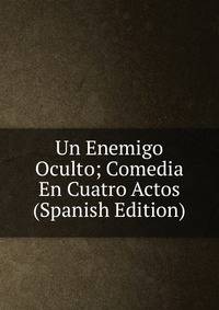 Un Enemigo Oculto; Comedia En Cuatro Actos (Spanish Edition)