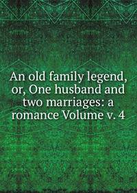 An old family legend, or, One husband and two marriages: a romance Volume v. 4