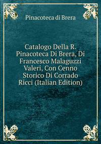 Catalogo Della R. Pinacoteca Di Brera, Di Francesco Malaguzzi Valeri, Con Cenno Storico Di Corrado Ricci (Italian Edition)