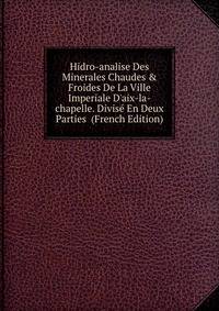 Hidro-analise Des Minerales Chaudes &amp; Froides De La Ville Imperiale D'aix-la-chapelle. Divis? En Deux Parties (French Edition)