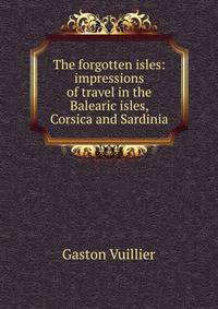 The forgotten isles: impressions of travel in the Balearic isles, Corsica and Sardinia