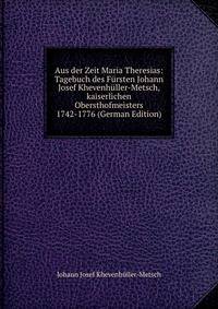 Aus der Zeit Maria Theresias: Tagebuch des F?rsten Johann Josef Khevenh?ller-Metsch, kaiserlichen Obersthofmeisters 1742-1776 (German Edition)