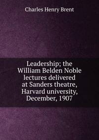 Leadership; the William Belden Noble lectures delivered at Sanders theatre, Harvard university, December, 1907