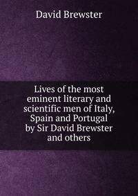 Lives of the most eminent literary and scientific men of Italy, Spain and Portugal by Sir David Brewster and others