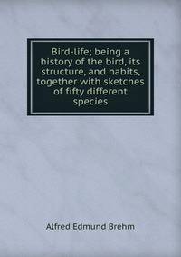 Bird-life; being a history of the bird, its structure, and habits, together with sketches of fifty different species