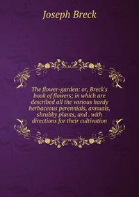The flower-garden: or, Breck's book of flowers; in which are described all the various hardy herbaceous perennials, annuals, shrubby plants, and . with directions for their cultivation