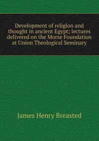 Development of religion and thought in ancient Egypt; lectures delivered on the Morse Foundation at Union Theological Seminary