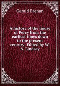 A history of the house of Percy from the earliest times down to the present century: Edited by W.A. Lindsay