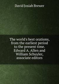 The world's best orations, from the earliest period to the present time. Edward A. Allen and William Schuyler, associate editors