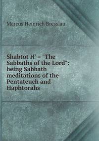 Shabtot H' = "The Sabbaths of the Lord": being Sabbath meditations of the Pentateuch and Haphtorahs .