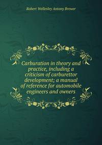 Carburation in theory and practice, including a criticism of carburettor development; a manual of reference for automobile engineers and owners