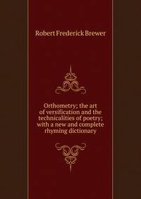 Orthometry; the art of versification and the technicalities of poetry; with a new and complete rhyming dictionary